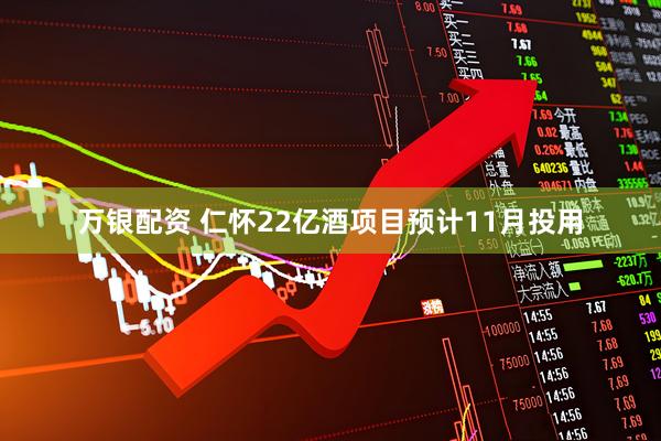 万银配资 仁怀22亿酒项目预计11月投用