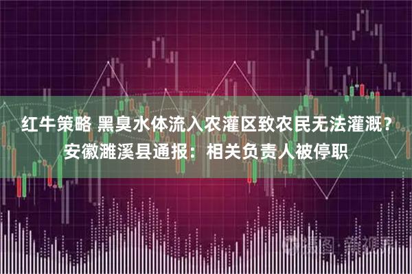 红牛策略 黑臭水体流入农灌区致农民无法灌溉？安徽濉溪县通报：相关负责人被停职