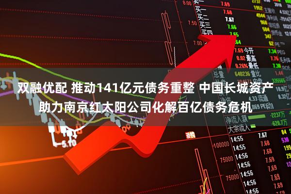 双融优配 推动141亿元债务重整 中国长城资产助力南京红太阳公司化解百亿债务危机