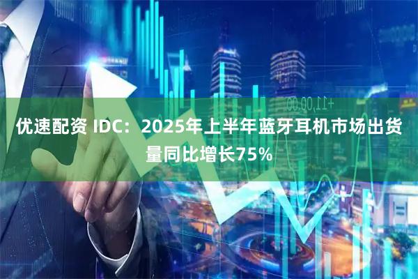 优速配资 IDC：2025年上半年蓝牙耳机市场出货量同比增长75%