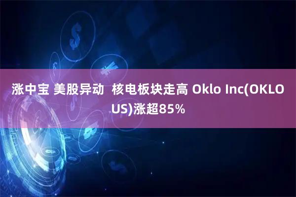 涨中宝 美股异动  核电板块走高 Oklo Inc(OKLOUS)涨超85%