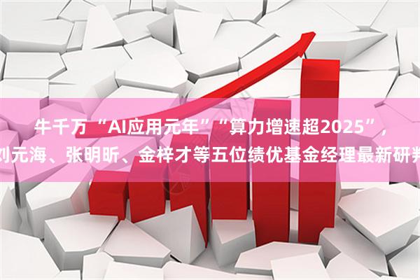 牛千万 “AI应用元年”“算力增速超2025”，刘元海、张明昕、金梓才等五位绩优基金经理最新研判