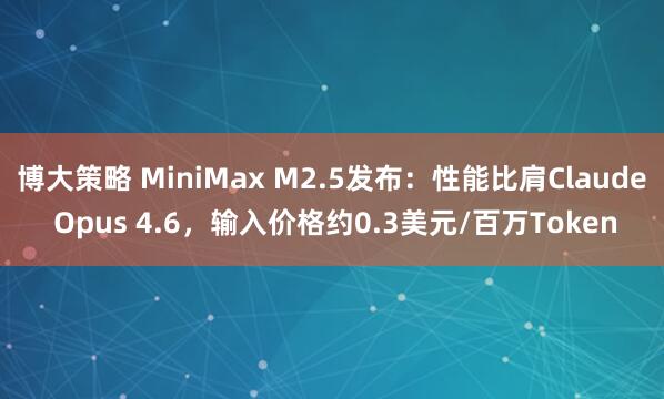 博大策略 MiniMax M2.5发布：性能比肩Claude Opus 4.6，输入价格约0.3美元/百万Token