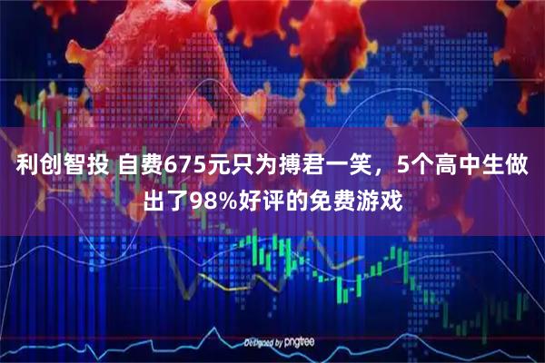 利创智投 自费675元只为搏君一笑，5个高中生做出了98%好评的免费游戏