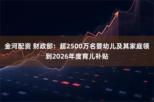 金河配资 财政部：超2500万名婴幼儿及其家庭领到2026年度育儿补贴