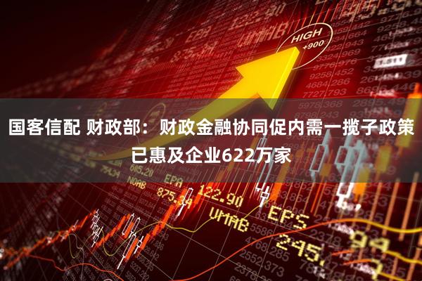 国客信配 财政部：财政金融协同促内需一揽子政策已惠及企业622万家