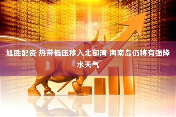 旭胜配资 热带低压移入北部湾 海南岛仍将有强降水天气