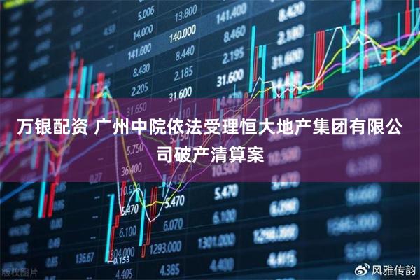 万银配资 广州中院依法受理恒大地产集团有限公司破产清算案