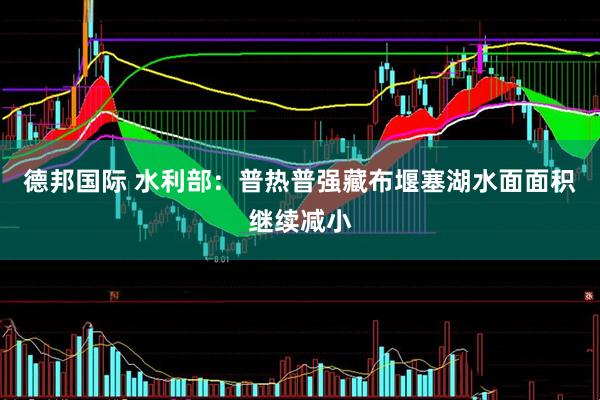 德邦国际 水利部：普热普强藏布堰塞湖水面面积继续减小