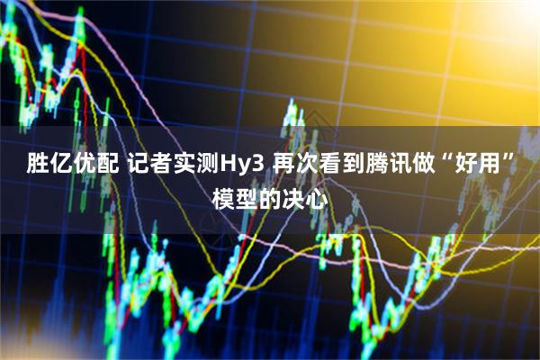 胜亿优配 记者实测Hy3 再次看到腾讯做“好用”模型的决心